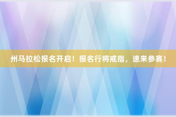 州马拉松报名开启！报名行将戒指，速来参赛！