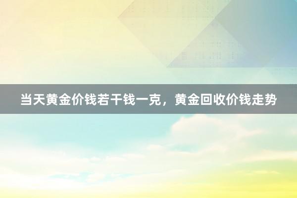 当天黄金价钱若干钱一克，黄金回收价钱走势