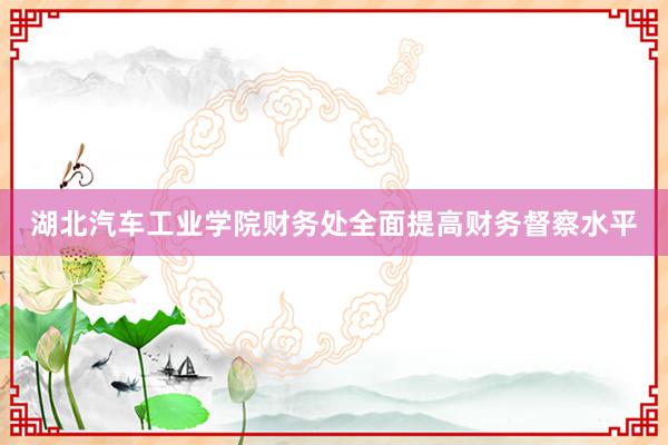 湖北汽车工业学院财务处全面提高财务督察水平