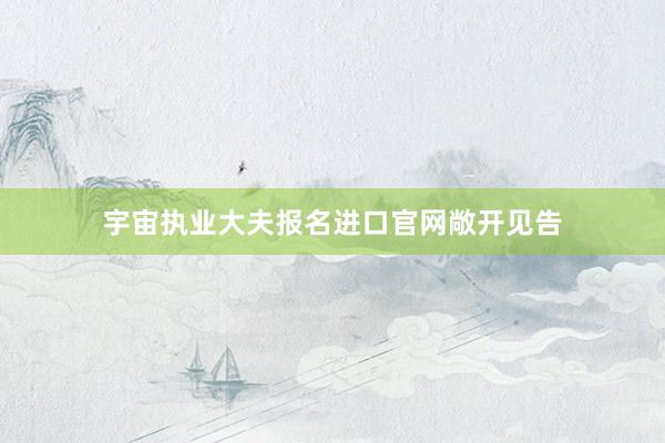 宇宙执业大夫报名进口官网敞开见告