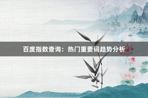 百度指数查询：热门重要词趋势分析