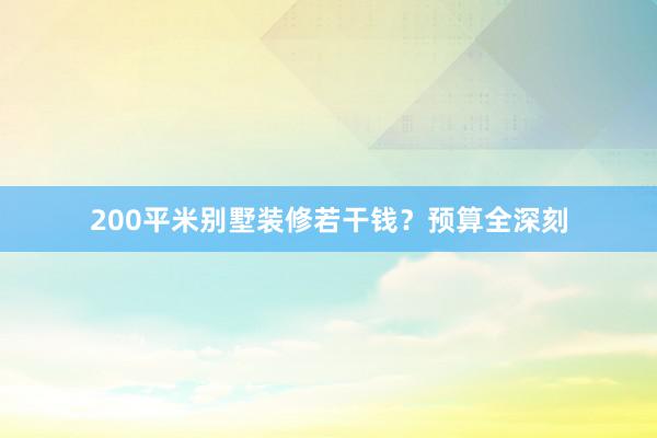 200平米别墅装修若干钱？预算全深刻