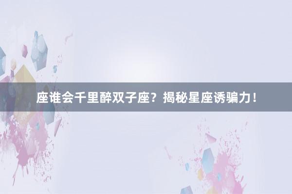 座谁会千里醉双子座？揭秘星座诱骗力！