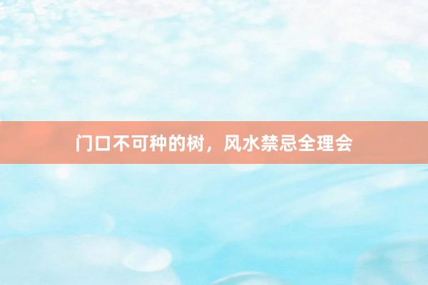 门口不可种的树，风水禁忌全理会