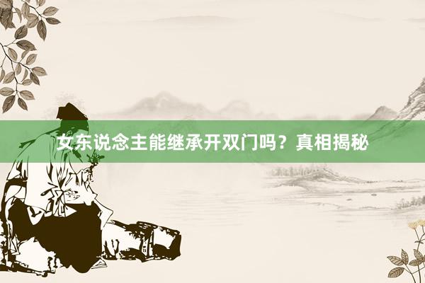 女东说念主能继承开双门吗？真相揭秘