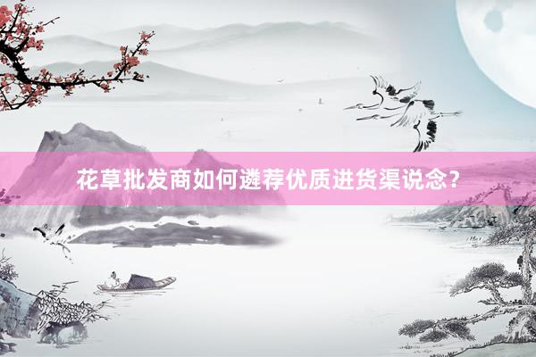 花草批发商如何遴荐优质进货渠说念？