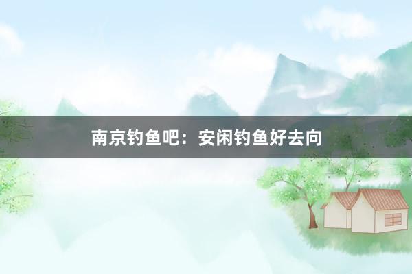 南京钓鱼吧：安闲钓鱼好去向