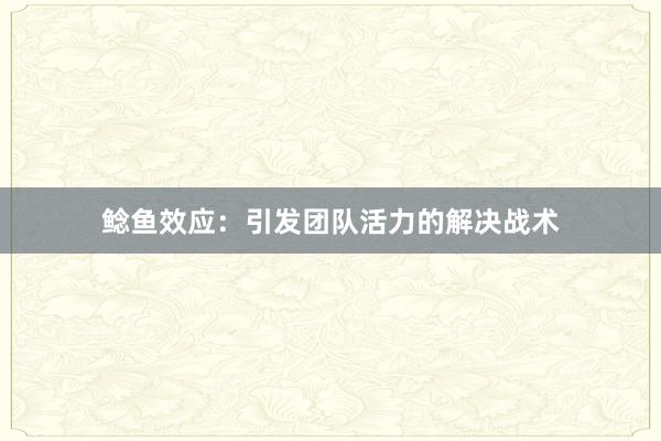 鲶鱼效应：引发团队活力的解决战术