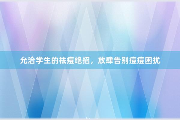 允洽学生的祛痘绝招，放肆告别痘痘困扰