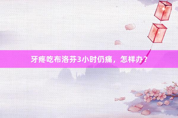 牙疼吃布洛芬3小时仍痛，怎样办？